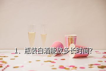 1、瓶装白酒能放多长时间？