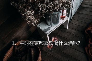 1、平时在家都喜欢喝什么酒呢？