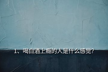 1、喝白酒上瘾的人是什么感觉？