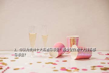 2、你认为贵州十大名酒有哪些？酱香型白酒十大排名都有哪些？