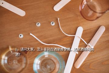 1、请问大家。怎么鉴别白酒是粮食酒，还是酒精勾兑酒？