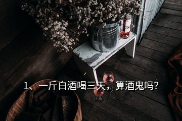 1、一斤白酒喝三天，算酒鬼吗？