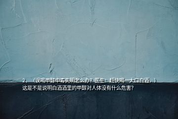 2、（误喝甲醇中毒失明怎么办？医生：赶快喝一大口白酒，）这是不是说明白酒酒里的甲醇对人体没有什么危害？