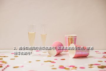 2、酱香白酒真的值得收藏吗？如果收藏酱香白酒，散酒值得收藏吗？