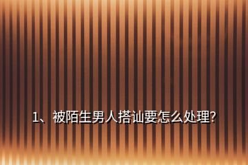 1、被陌生男人搭讪要怎么处理？