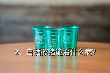 2、白酒擦猪能治什么病？