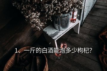 1、一斤的白酒能泡多少枸杞？