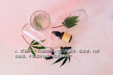 2、想注册一个白酒的商标，自己的品牌，瓶装酒，纯粮食酿造，不知道好做吗？前期怎么做？
