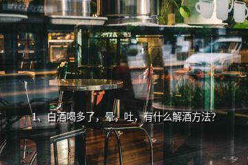 1、白酒喝多了，晕，吐，有什么解酒方法？