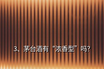 3、茅台酒有“浓香型”吗？