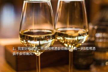 1、我爱好喝啤酒，听说喝啤酒会得痛风，我一天3瓶啤酒会不会得痛风？