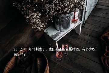 2、七八十年代割麦子，麦田必备的变蛋啤酒，有多少农民记得？