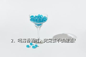 2、喝酱香酒时，究竟该不该醒酒？