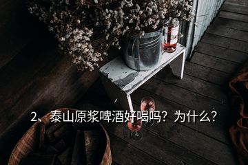 2、泰山原浆啤酒好喝吗？为什么？