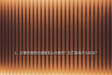 2、日常饮用的白酒是怎么分类的？它们各有什么特点？