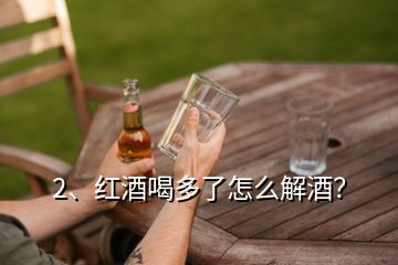 2、红酒喝多了怎么解酒？