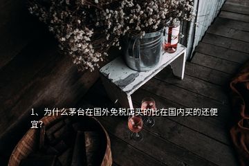 1、为什么茅台在国外免税店买的比在国内买的还便宜？