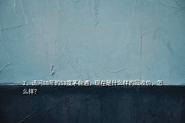 2、请问88年的53度茅台酒，现在是什么样的回收价，怎么样？