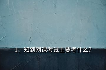 1、知到网课考试主要考什么？