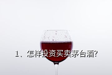 1、怎样投资买卖茅台酒？