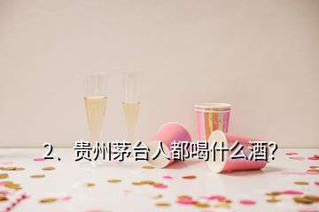 2、贵州茅台人都喝什么酒？