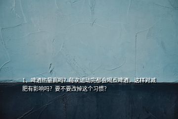 1、啤酒热量高吗？每次运动完都会喝点啤酒，这样对减肥有影响吗？要不要改掉这个习惯？