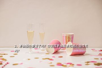 2、茅台股价要凉了吗？你觉得茅台股票和酒还值得买吗？