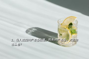 2、有人说四川产浓香白酒，而贵州产酱香，对此你怎么看？
