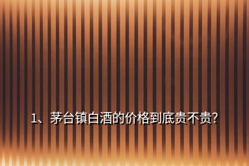 1、茅台镇白酒的价格到底贵不贵？