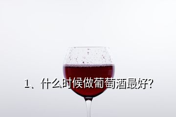 1、什么时候做葡萄酒最好？