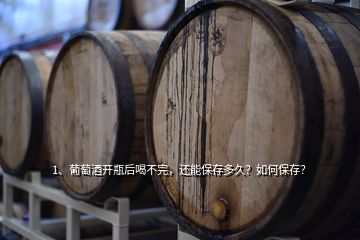 1、葡萄酒开瓶后喝不完，还能保存多久？如何保存？