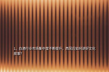 1、白酒行业市场集中度不断提升，西凤应如何讲好文化故事？