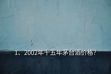 1、2002年十五年茅台酒价格？