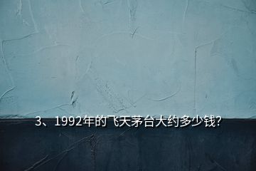 3、1992年的飞天茅台大约多少钱？