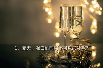 1、夏天，喝白酒时可不可以加冰呢？