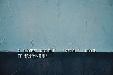 2、红酒中的“原装进口”、“原瓶进口”、原酒进口”都是什么意思？