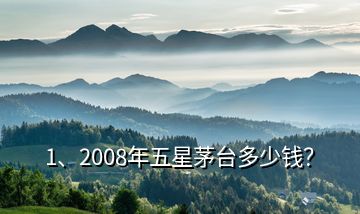 1、2008年五星茅台多少钱？