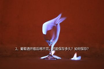 2、葡萄酒开瓶后喝不完，还能保存多久？如何保存？