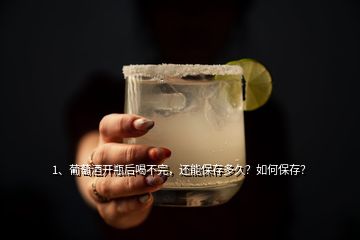 1、葡萄酒开瓶后喝不完，还能保存多久？如何保存？