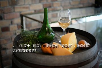 2、《长安十二时辰》中多次提到“葡萄酒”，难道中国古代就有葡萄酒？