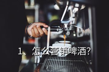 1、怎么营销啤酒？