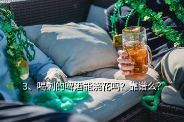 3、喝剩的啤酒能浇花吗？靠谱么？