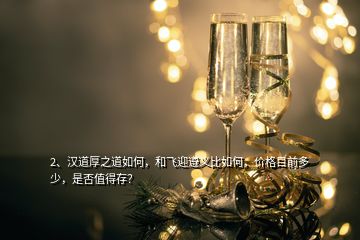 2、汉道厚之道如何，和飞迎遵义比如何，价格目前多少，是否值得存？