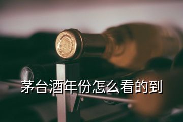 茅台酒年份怎么看的到