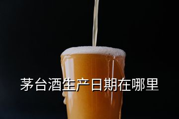 茅台酒生产日期在哪里