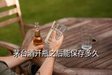 茅台酒开瓶之后能保存多久