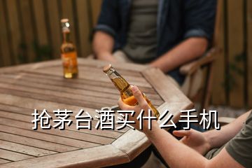 抢茅台酒买什么手机