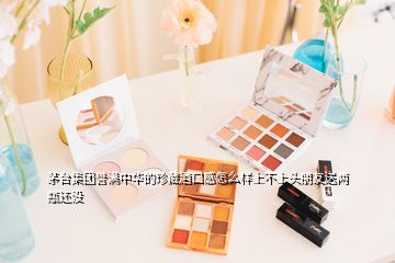 茅台集团誉满中华的珍藏酒口感怎么样上不上头朋友送两瓶还没