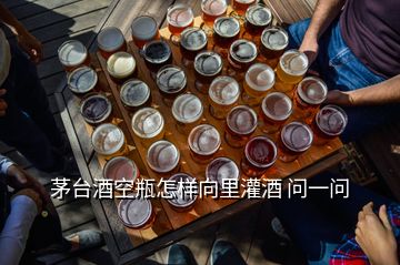 茅台酒空瓶怎样向里灌酒 问一问