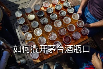 如何撬开茅台酒瓶口